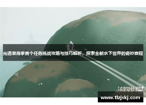 光遇潜海季首个任务挑战攻略与技巧解析，探索全新水下世界的奇妙旅程